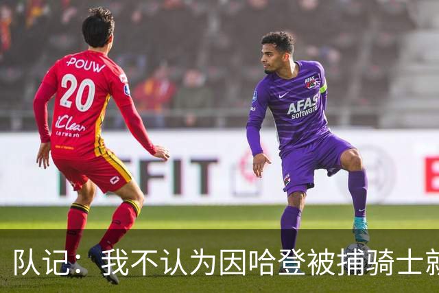 队记：我不认为因哈登被捕骑士就会抛弃他 估计还是2年6000万合同